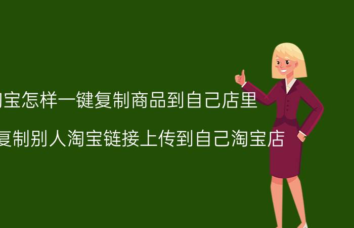 淘宝怎样一键复制商品到自己店里 如何复制别人淘宝链接上传到自己淘宝店？